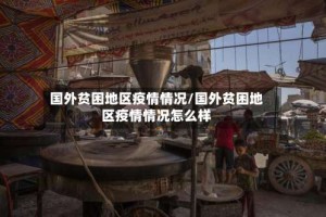 国外贫困地区疫情情况/国外贫困地区疫情情况怎么样