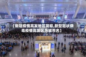 【新冠疫情高发地区简称,新型冠状病毒疫情高发区为城市名】