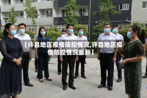 【许昌地区疫情防控情况,许昌地区疫情防控情况最新】