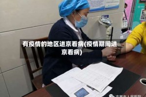 有疫情的地区进京看病(疫情期间进京看病)