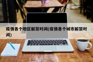疫情各个地区解禁时间(疫情各个城市解禁时间)