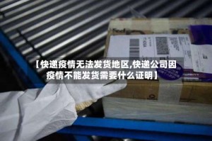 【快递疫情无法发货地区,快递公司因疫情不能发货需要什么证明】