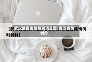 武汉地区疫情解封消息图/武汉疫情划分