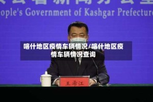 喀什地区疫情车辆情况/喀什地区疫情车辆情况查询