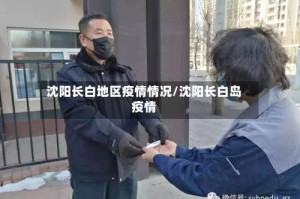 沈阳长白地区疫情情况/沈阳长白岛疫情