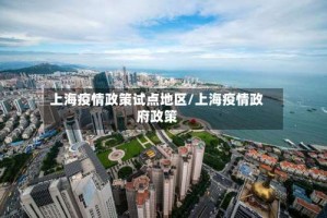 上海疫情政策试点地区/上海疫情政府政策
