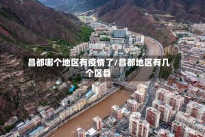 昌都哪个地区有疫情了/昌都地区有几个区县