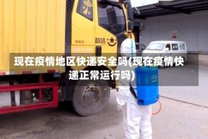 现在疫情地区快递安全吗(现在疫情快递正常运行吗)