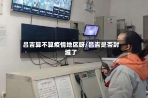 昌吉算不算疫情地区呀/昌吉是否封城了