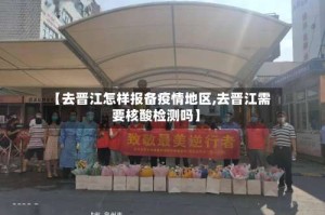 【去晋江怎样报备疫情地区,去晋江需要核酸检测吗】