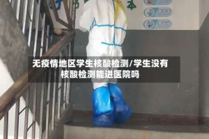 无疫情地区学生核酸检测/学生没有核酸检测能进医院吗