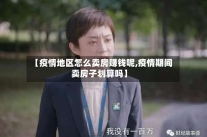 【疫情地区怎么卖房赚钱呢,疫情期间卖房子划算吗】