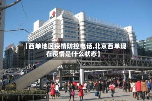 【西单地区疫情防控电话,北京西单现在疫情是什么状态】