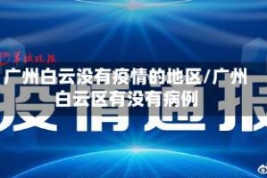 广州白云没有疫情的地区/广州白云区有没有病例