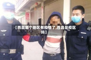 【西昌哪个地区有疫情了,西昌是疫区吗】
