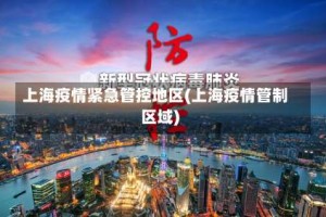 上海疫情紧急管控地区(上海疫情管制区域)