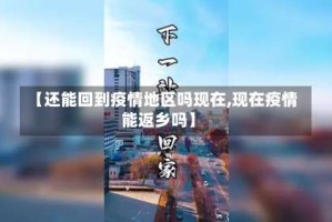 【还能回到疫情地区吗现在,现在疫情能返乡吗】