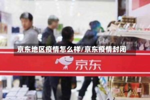 京东地区疫情怎么样/京东疫情封闭