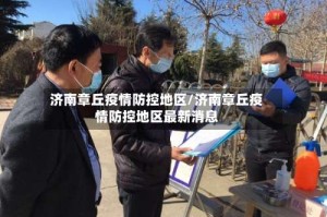 济南章丘疫情防控地区/济南章丘疫情防控地区最新消息