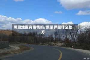 黑蒙地区有疫情吗/黑蒙界是什么地方