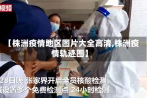 【株洲疫情地区图片大全高清,株洲疫情轨迹图】