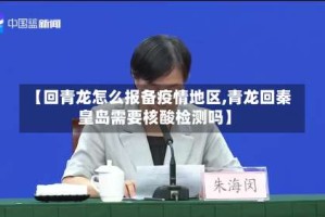 【回青龙怎么报备疫情地区,青龙回秦皇岛需要核酸检测吗】