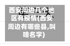 西安周边几个地区有疫情(西安周边有哪些县,叫啥名字)