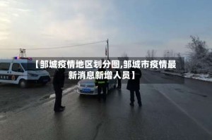 【邹城疫情地区划分图,邹城市疫情最新消息新增人员】