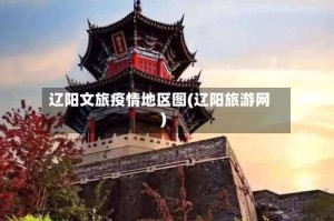 辽阳文旅疫情地区图(辽阳旅游网)