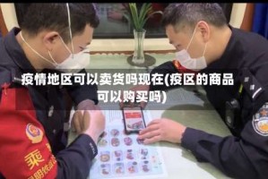 疫情地区可以卖货吗现在(疫区的商品可以购买吗)