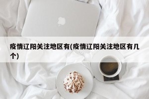 疫情辽阳关注地区有(疫情辽阳关注地区有几个)