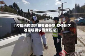 【疫情地区返昆明要求最新,疫情地区返昆明要求最新规定】