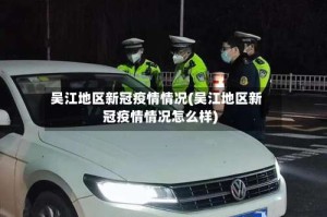 吴江地区新冠疫情情况(吴江地区新冠疫情情况怎么样)