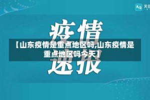 【山东疫情是重点地区吗,山东疫情是重点地区吗今天】