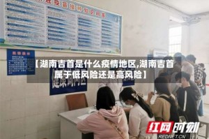 【湖南吉首是什么疫情地区,湖南吉首属于低风险还是高风险】