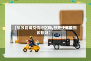 【邮政能寄疫情地区吗,邮政快递能到疫区吗】
