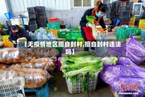 【无疫情地区擅自封村,擅自封村违法吗】