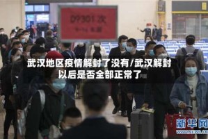 武汉地区疫情解封了没有/武汉解封以后是否全部正常了