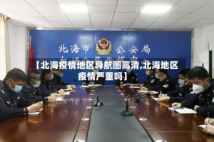 【北海疫情地区导航图高清,北海地区疫情严重吗】