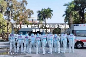 东莞地区疫情怎样了今天/东莞疫情又严重了吗
