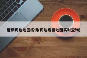 近期周边地区疫情(周边疫情地图实时查询)
