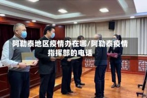阿勒泰地区疫情办在哪/阿勒泰疫情指挥部的电话