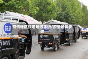 疫情地区快递延迟派送/疫情延误快递