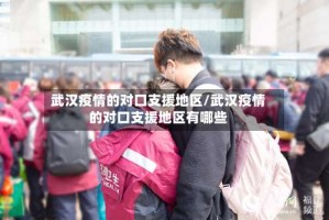 武汉疫情的对口支援地区/武汉疫情的对口支援地区有哪些