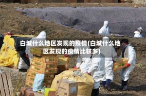 白城什么地区发现的疫情(白城什么地区发现的疫情比较多)