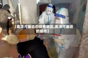 【离清河最近的疫情地区,离清河最近的城市】