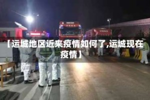 【运城地区近来疫情如何了,运城现在疫情】