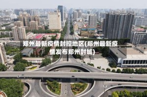 郑州最新疫情封控地区(郑州最新疫情发布郑州封城)