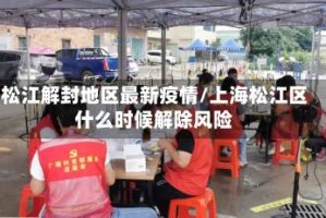 松江解封地区最新疫情/上海松江区什么时候解除风险