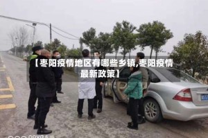 【枣阳疫情地区有哪些乡镇,枣阳疫情最新政策】